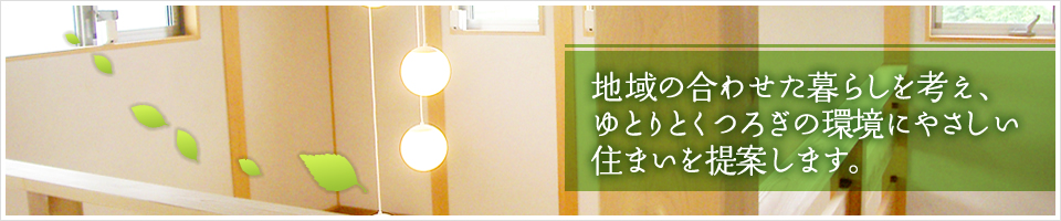 地域の合わせた暮らしを考え、ゆとりとくつろぎの環境にやさしい住まいを提案します。