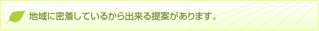 地域に密着しているから出来る提案があります。